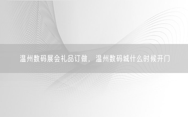 温州数码展会礼品订做，温州数码城什么时候开门