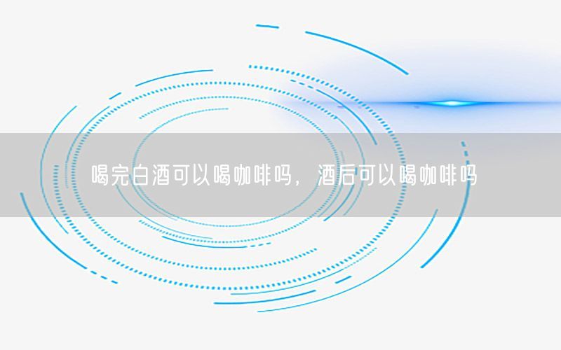 喝完白酒可以喝咖啡吗，酒后可以喝咖啡吗