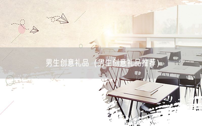 男生创意礼品（男生创意礼品推荐）
