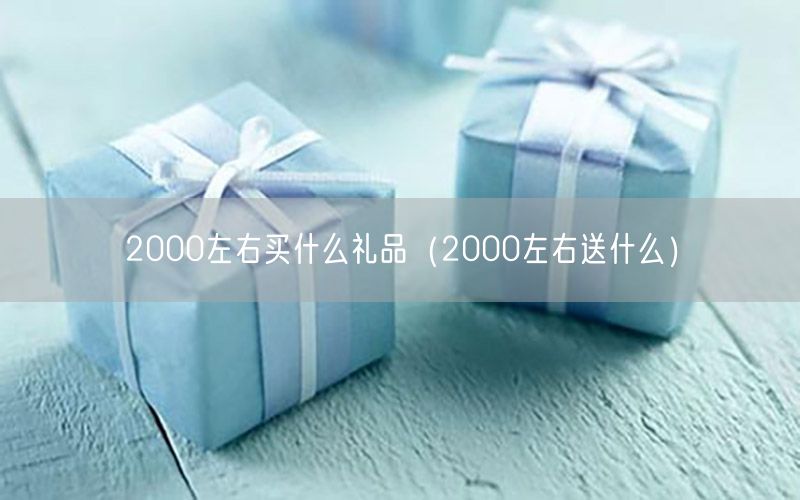 2000左右买什么礼品（2000左右送什么）