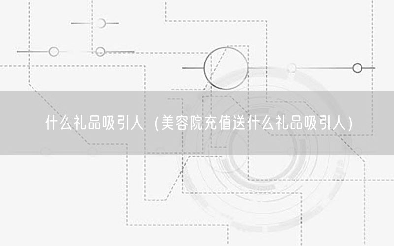 什么礼品吸引人（美容院充值送什么礼品吸引人）