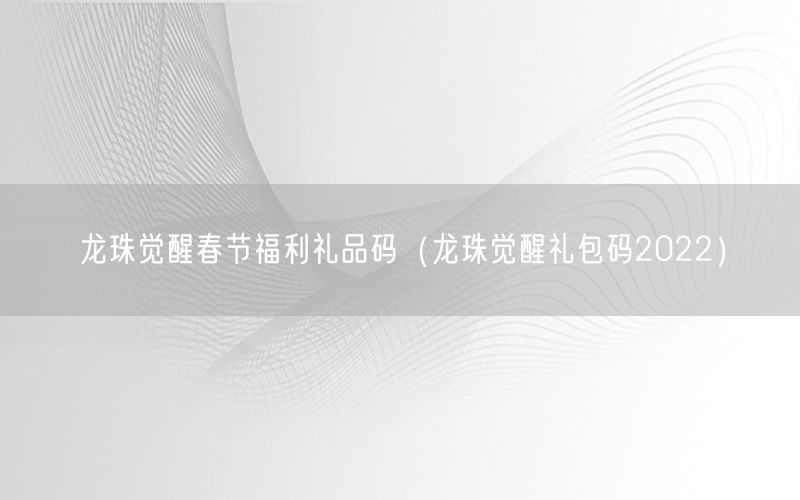 龙珠觉醒春节福利礼品码（龙珠觉醒礼包码2022）