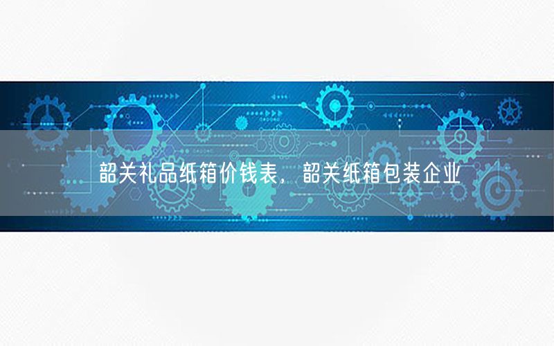 韶关礼品纸箱价钱表，韶关纸箱包装企业