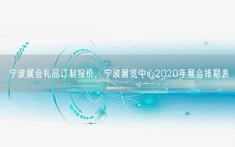 宁波展会礼品订制报价，宁波展览中心2020年展会排期表