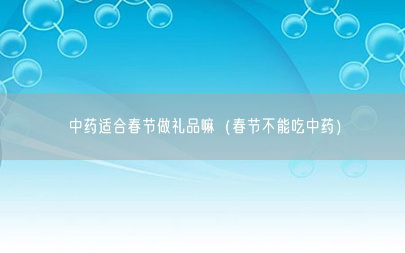 中药适合春节做礼品嘛（春节不能吃中药）