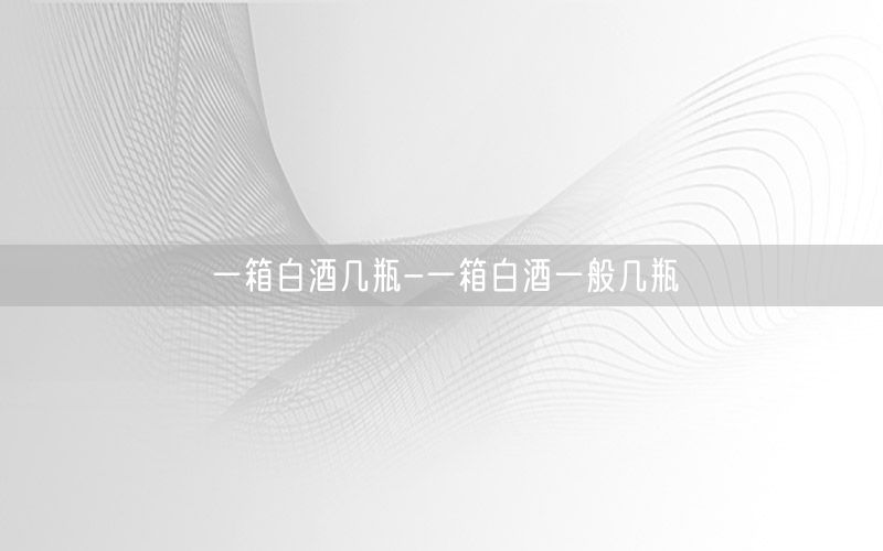 一箱白酒几瓶-一箱白酒一般几瓶
