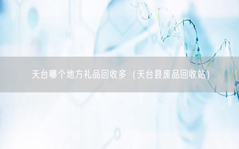 天台哪个地方礼品回收多（天台县废品回收站）