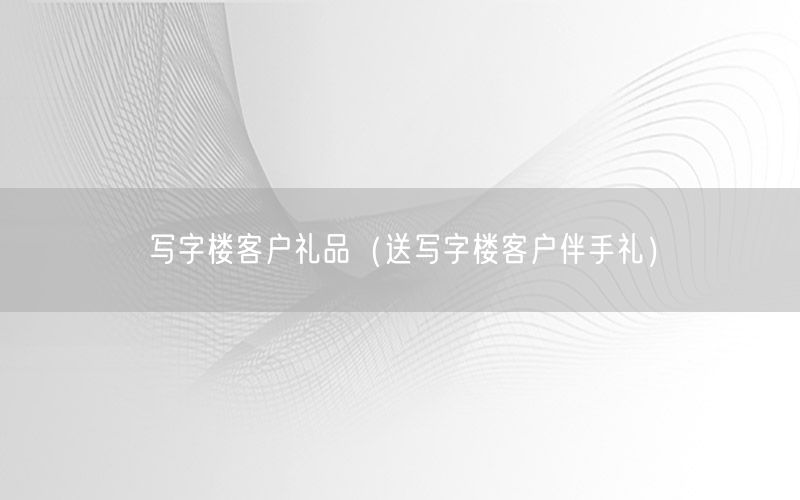 写字楼客户礼品（送写字楼客户伴手礼）