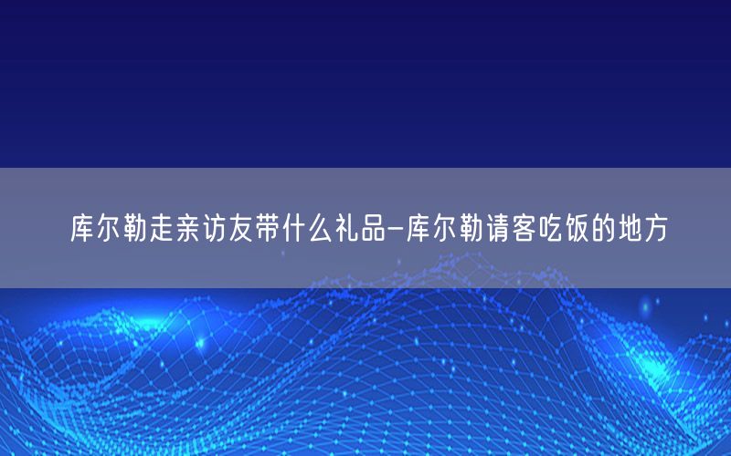 库尔勒走亲访友带什么礼品-库尔勒请客吃饭的地方