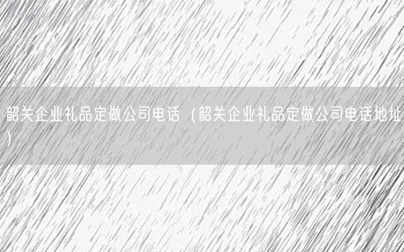 韶关企业礼品定做公司电话（韶关企业礼品定做公司电话地址）
