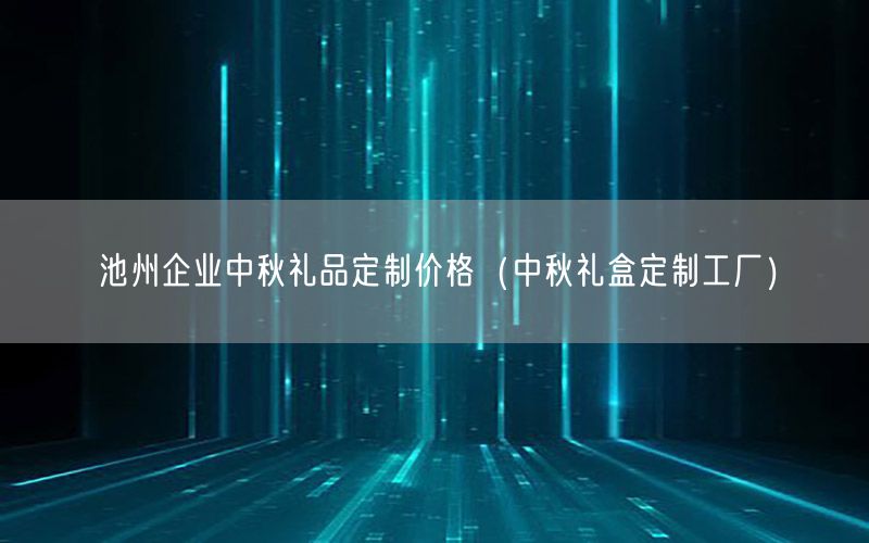 池州企业中秋礼品定制价格（中秋礼盒定制工厂）