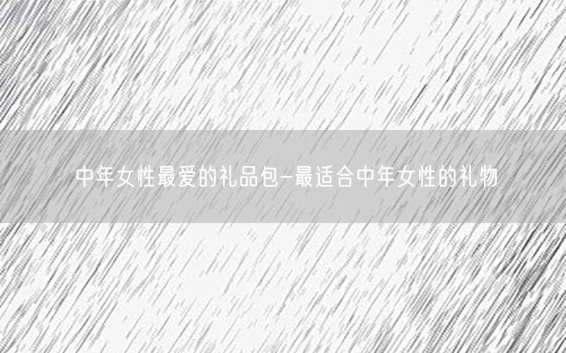 中年女性最爱的礼品包-最适合中年女性的礼物