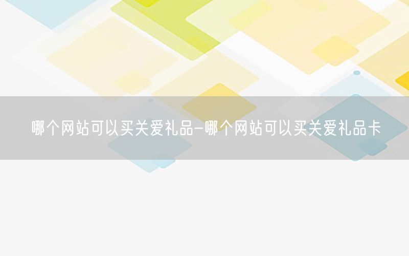 哪个网站可以买关爱礼品-哪个网站可以买关爱礼品卡