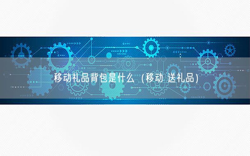 移动礼品背包是什么（移动 送礼品）
