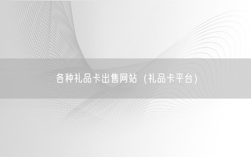 各种礼品卡出售网站（礼品卡平台）