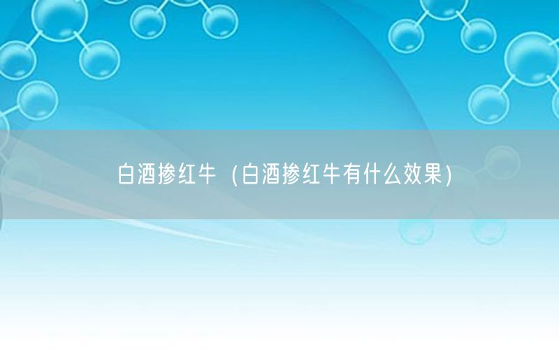 白酒掺红牛（白酒掺红牛有什么效果）