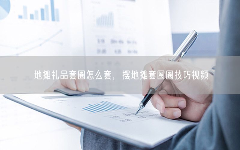 地摊礼品套圈怎么套，摆地摊套圈圈技巧视频