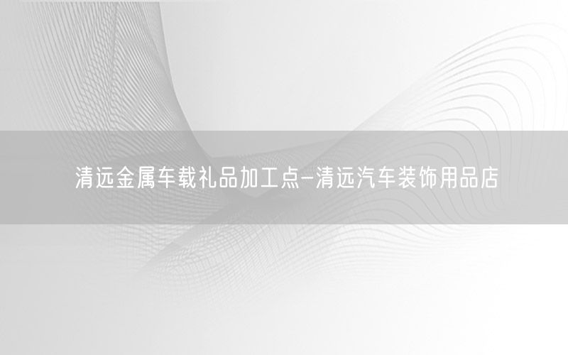 清远金属车载礼品加工点-清远汽车装饰用品店