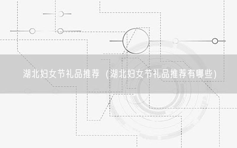 湖北妇女节礼品推荐（湖北妇女节礼品推荐有哪些）