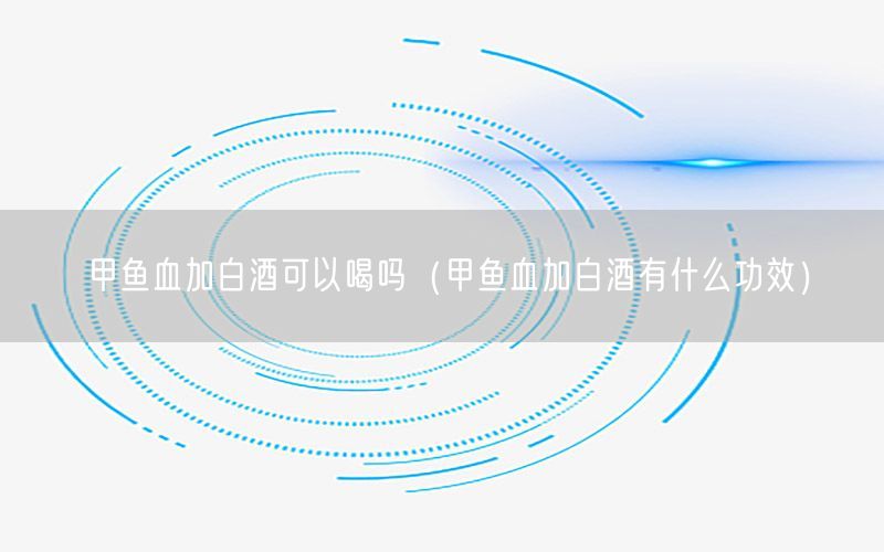 甲鱼血加白酒可以喝吗（甲鱼血加白酒有什么功效）