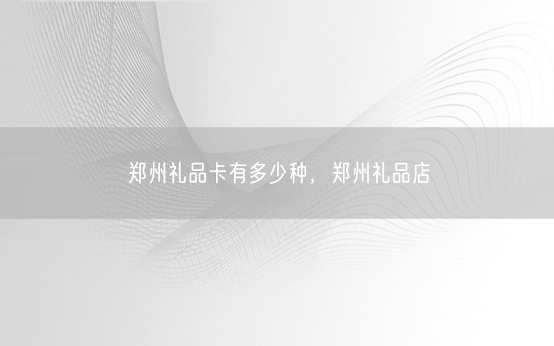 郑州礼品卡有多少种，郑州礼品店