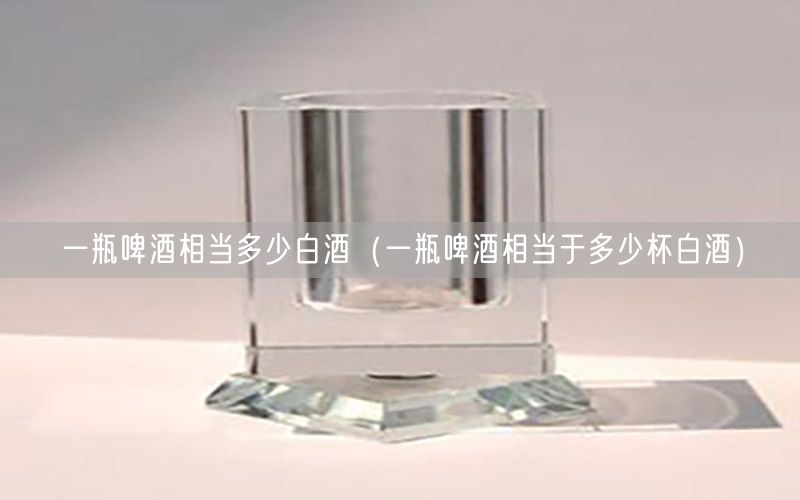 一瓶啤酒相当多少白酒（一瓶啤酒相当于多少杯白酒）