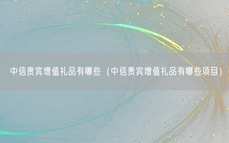 中信贵宾增值礼品有哪些（中信贵宾增值礼品有哪些项目）