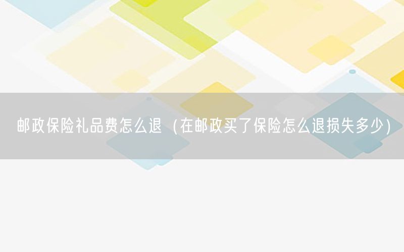 邮政保险礼品费怎么退（在邮政买了保险怎么退损失多少）