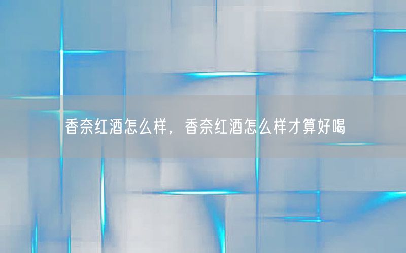 香奈红酒怎么样，香奈红酒怎么样才算好喝
