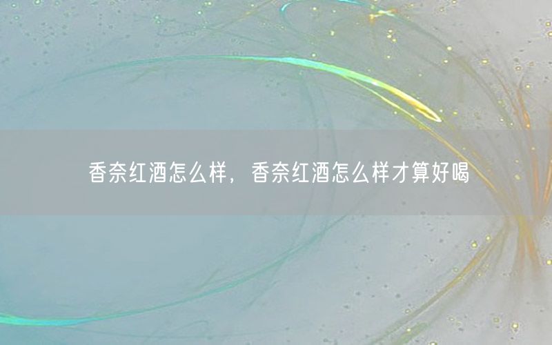 香奈红酒怎么样，香奈红酒怎么样才算好喝