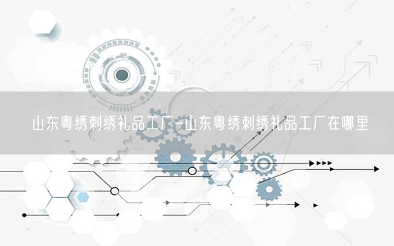 山东粤绣刺绣礼品工厂-山东粤绣刺绣礼品工厂在哪里