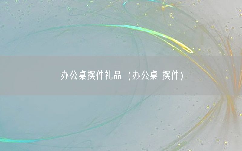 办公桌摆件礼品（办公桌 摆件）