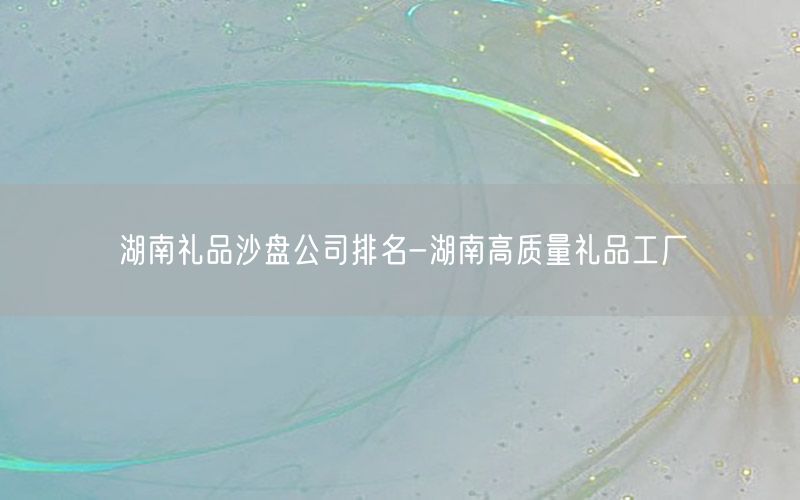 湖南礼品沙盘公司排名-湖南高质量礼品工厂