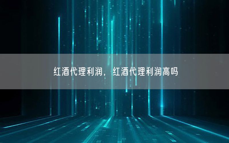 红酒代理利润，红酒代理利润高吗