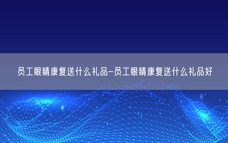 员工眼睛康复送什么礼品-员工眼睛康复送什么礼品好