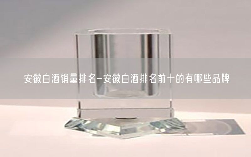 安徽白酒销量排名-安徽白酒排名前十的有哪些品牌
