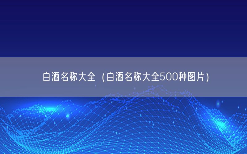 白酒名称大全（白酒名称大全500种图片）