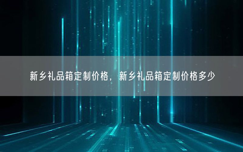 新乡礼品箱定制价格，新乡礼品箱定制价格多少