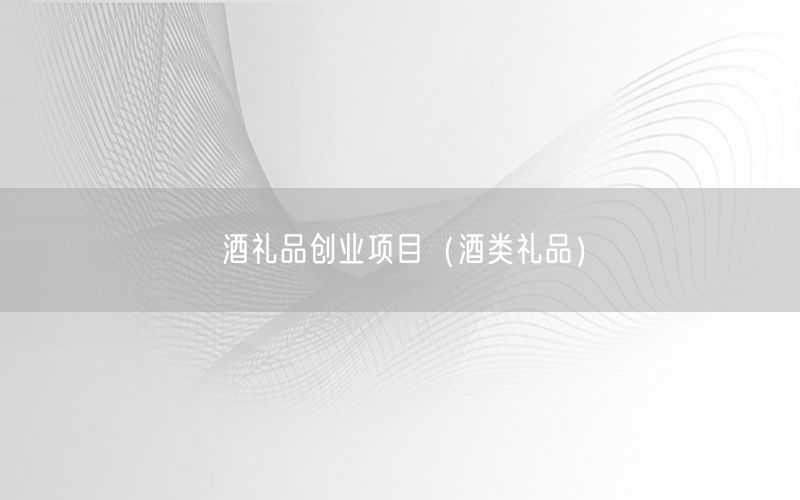 酒礼品创业项目（酒类礼品）