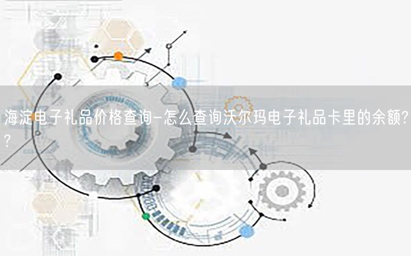 海淀电子礼品价格查询-怎么查询沃尔玛电子礼品卡里的余额??