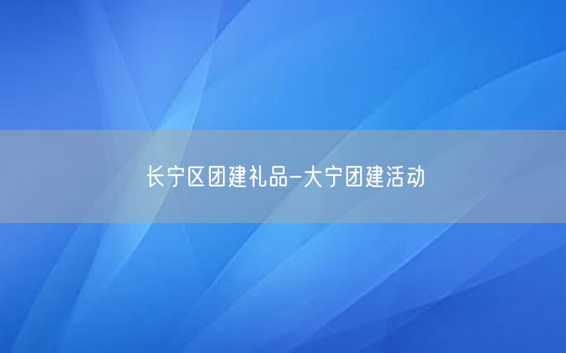长宁区团建礼品-大宁团建活动
