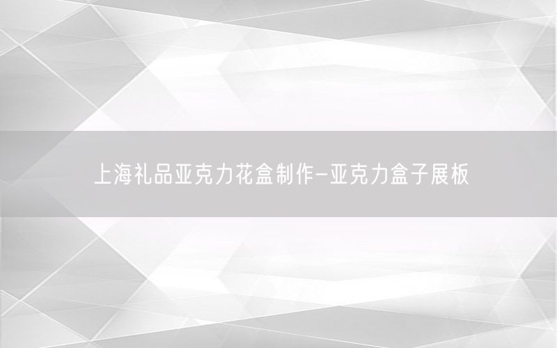 上海礼品亚克力花盒制作-亚克力盒子展板