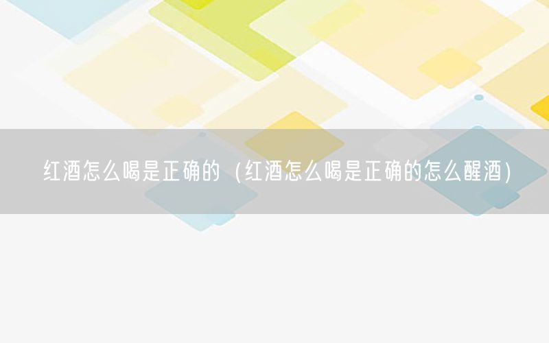 红酒怎么喝是正确的（红酒怎么喝是正确的怎么醒酒）