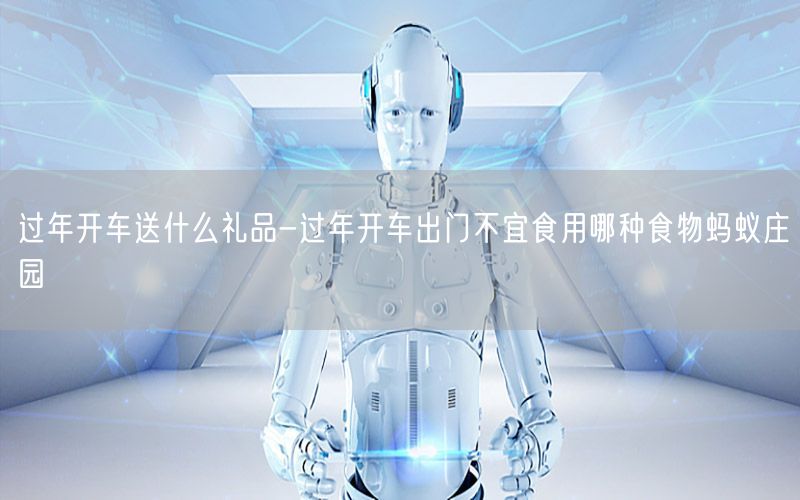 过年开车送什么礼品-过年开车出门不宜食用哪种食物蚂蚁庄园