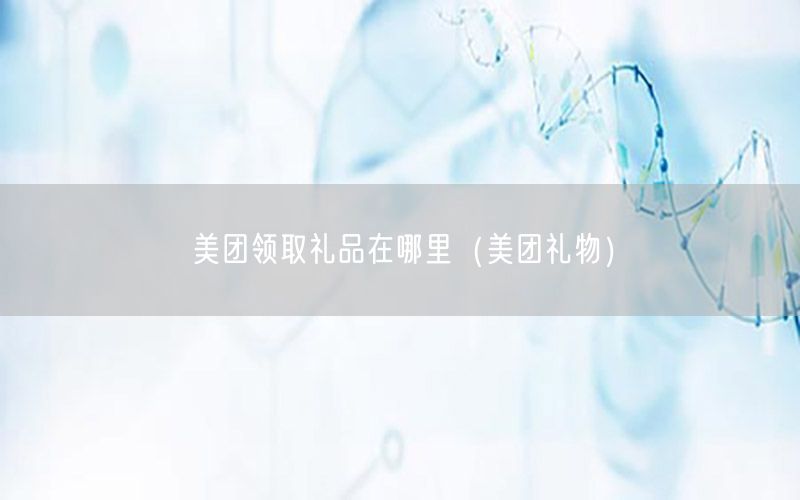 美团领取礼品在哪里（美团礼物）