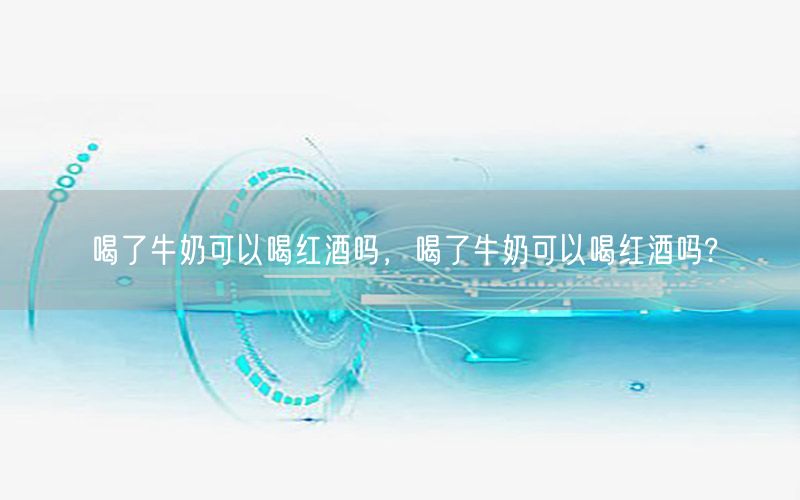 喝了牛奶可以喝红酒吗，喝了牛奶可以喝红酒吗?