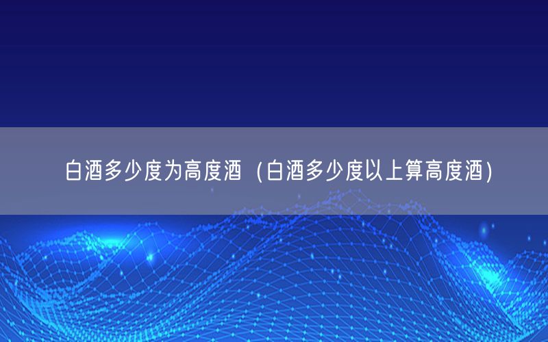 白酒多少度为高度酒（白酒多少度以上算高度酒）
