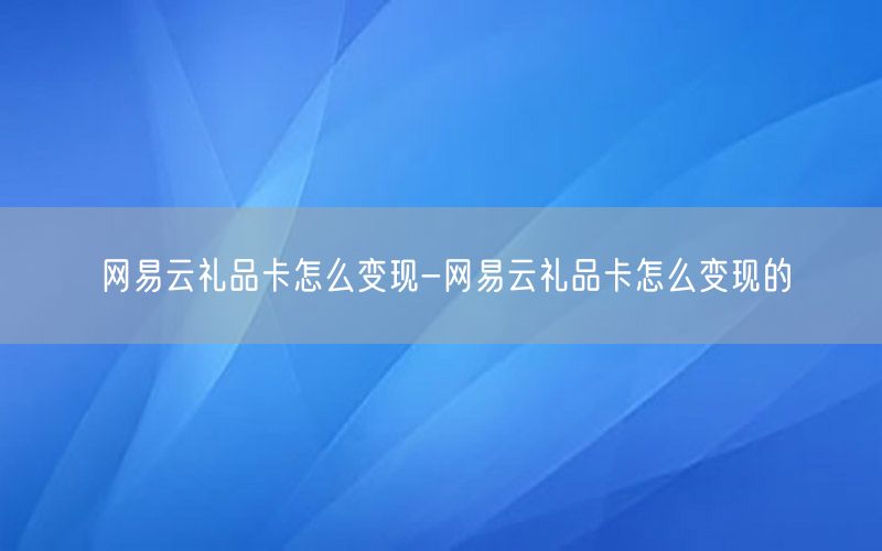 网易云礼品卡怎么变现-网易云礼品卡怎么变现的
