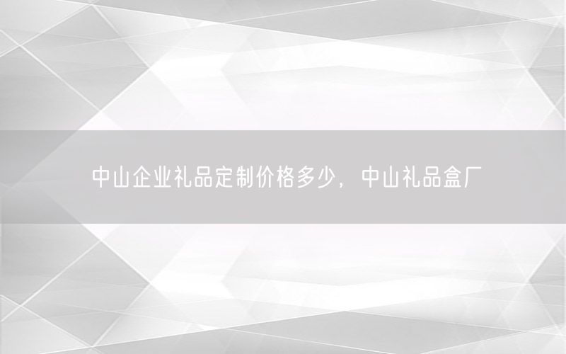 中山企业礼品定制价格多少，中山礼品盒厂