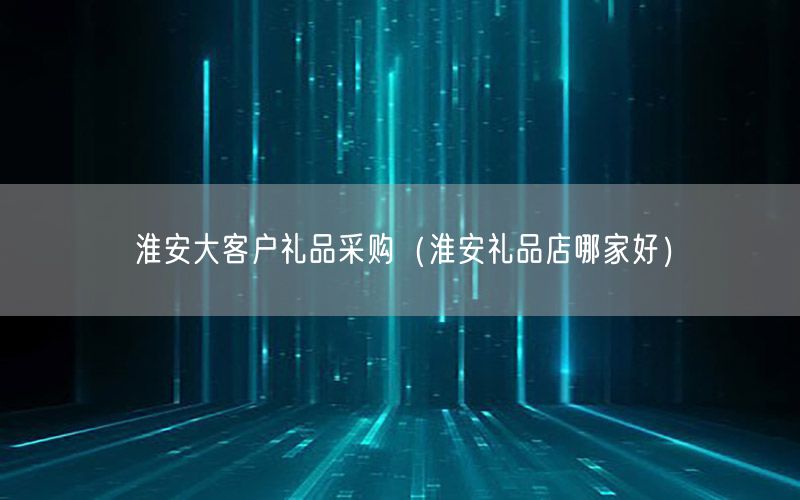 淮安大客户礼品采购（淮安礼品店哪家好）